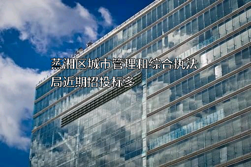 蒸湘区城市管理和综合执法局近期招投标项目多