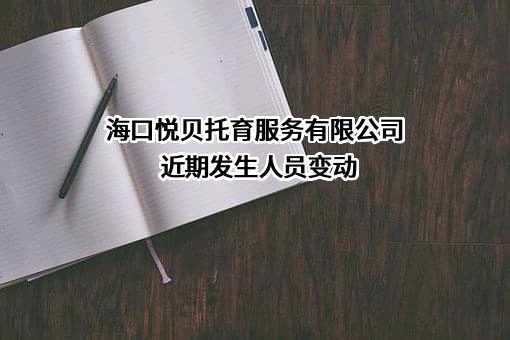 海口悦贝托育服务有限公司近期发生人员变动