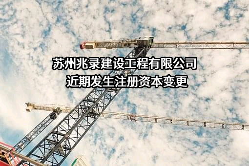 苏州兆录建设工程有限公司近期发生注册资本变更