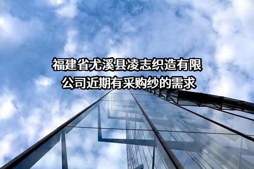 福建省尤溪县凌志织造有限公司近期有采购纱的需求