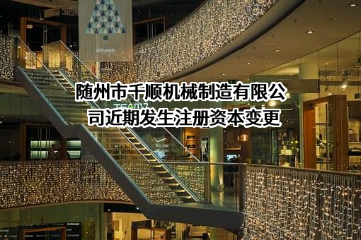 随州市千顺机械制造有限公司近期发生注册资本变更