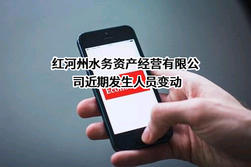 红河州水务资产经营有限公司近期发生人员变动