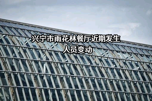 兴宁市雨花林餐厅近期发生人员变动