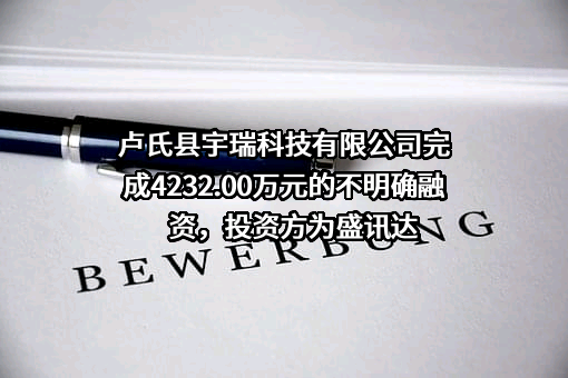 卢氏县宇瑞科技有限公司完成4232.00万元的不明确融资，投资方为盛讯达