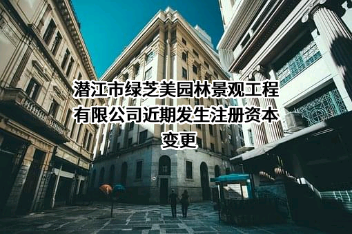 潜江市绿芝美园林景观工程有限公司近期发生注册资本变更