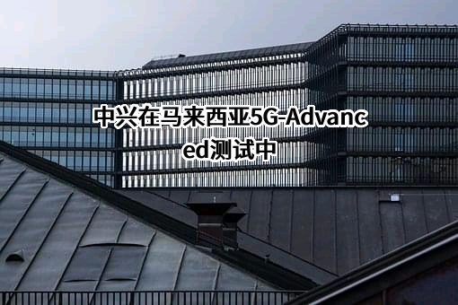 中兴在马来西亚5G-Advanced测试中