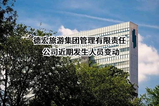 德宏旅游集团管理有限责任公司近期发生人员变动