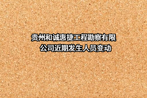 贵州和诚惠捷工程勘察有限公司近期发生人员变动