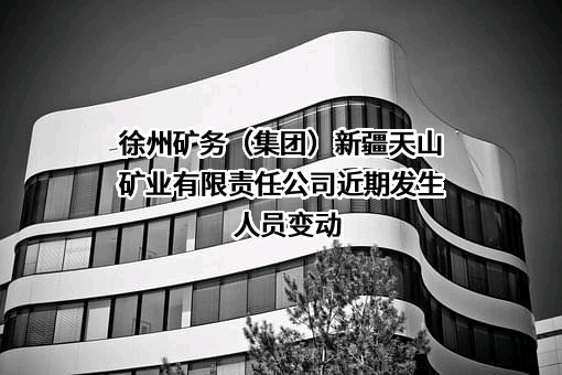 徐州矿务（集团）新疆天山矿业有限责任公司近期发生人员变动
