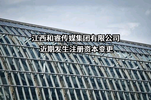 江西和睿传媒集团有限公司近期发生注册资本变更