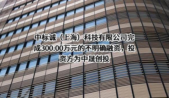 中标诚（上海）科技有限公司完成300.00万元的不明确融资，投资方为中晟创投