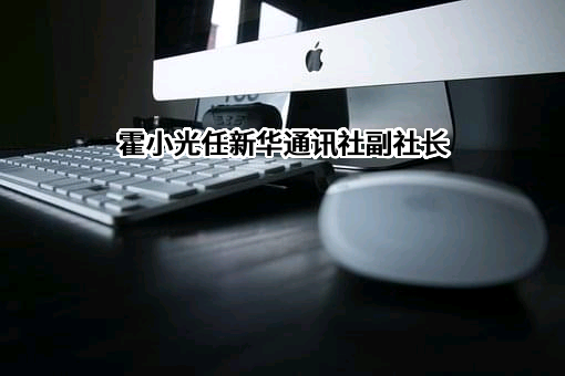 霍小光任新华通讯社副社长