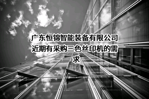 广东恒锦智能装备有限公司近期有采购三色丝印机的需求