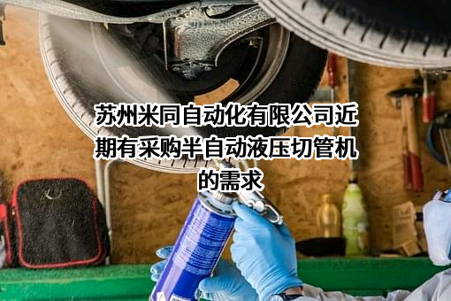 苏州米同自动化有限公司近期有采购半自动液压切管机的需求