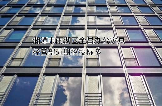 湘潭市雨湖区金昌办公家具经营部近期招投标项目多