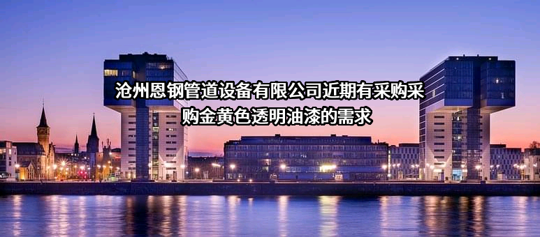 沧州恩钢管道设备有限公司近期有采购采购金黄色透明油漆的需求