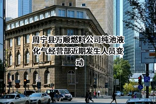 周宁县万顺燃料公司纯池液化气经营部近期发生人员变动