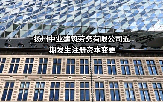 扬州中业建筑劳务有限公司近期发生注册资本变更