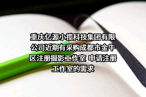 重庆亿源小揽科技集团有限公司近期有采购成都市金牛区注册摄影工作室  申请注册工作室的需求