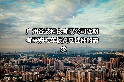 广州谷鼓科技有限公司近期有采购拖车板簧悬挂件的需求