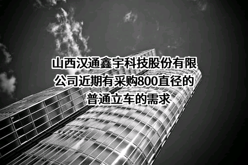 山西汉通鑫宇科技股份有限公司近期有采购800直径的普通立车的需求