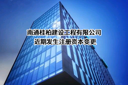 南通桂柏建设工程有限公司近期发生注册资本变更