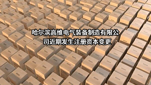 哈尔滨高维电气装备制造有限公司近期发生注册资本变更