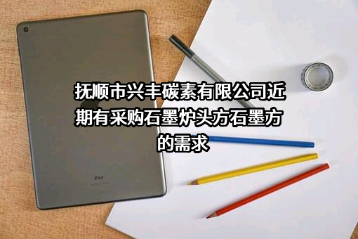 抚顺市兴丰碳素有限公司近期有采购石墨炉头方石墨方的需求