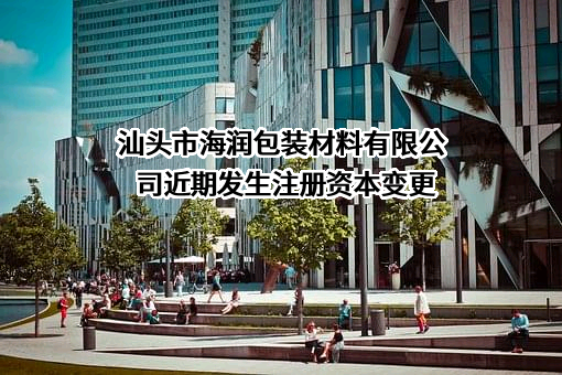 汕头市海润包装材料有限公司近期发生注册资本变更