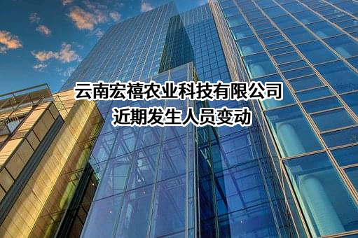 云南宏禧农业科技有限公司近期发生人员变动