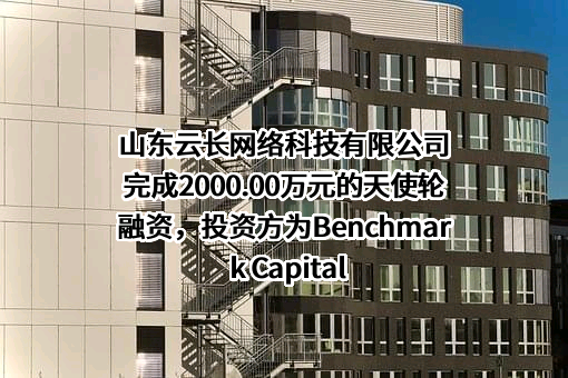 山东云长网络科技有限公司完成2000.00万元的天使轮融资，投资方为Benchmark Capital