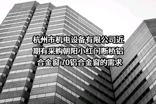 杭州市机电设备有限公司近期有采购朝阳小红门断桥铝合金窗 70铝合金窗的需求