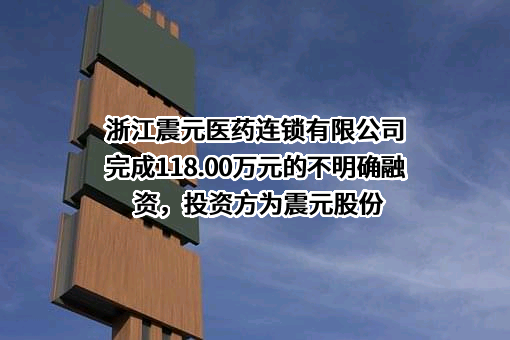 浙江震元医药连锁有限公司完成118.00万元的不明确融资，投资方为震元股份