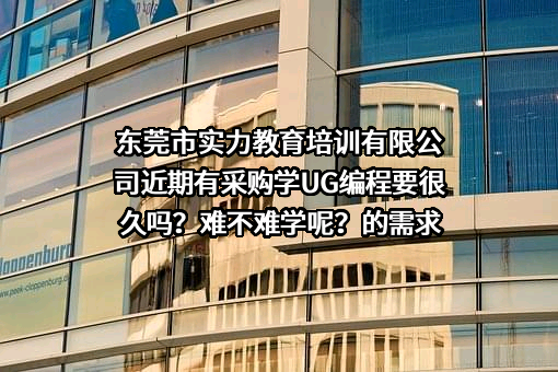 东莞市实力教育培训有限公司近期有采购学UG编程要很久吗？难不难学呢？的需求