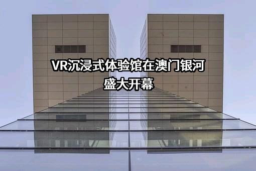 VR沉浸式体验馆在澳门银河盛大开幕