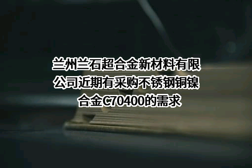 兰州兰石超合金新材料有限公司近期有采购不锈钢铜镍合金C70400的需求