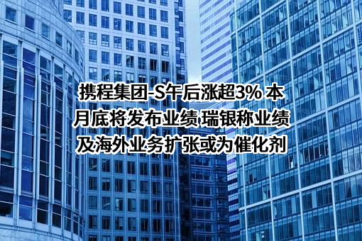 携程集团-S午后涨超3% 本月底将发布业绩 瑞银称业绩及海外业务扩张或为催化剂