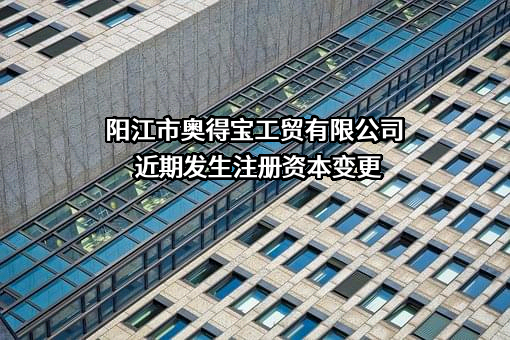 阳江市奥得宝工贸有限公司近期发生注册资本变更