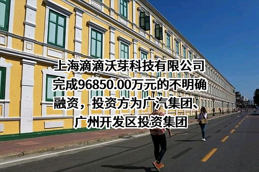 上海滴滴沃芽科技有限公司完成96850.00万元的不明确融资，投资方为广汽集团、广州开发区投资集团