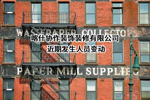 喀什协作装饰装修有限公司近期发生人员变动