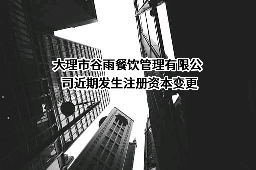 大理市谷雨餐饮管理有限公司近期发生注册资本变更
