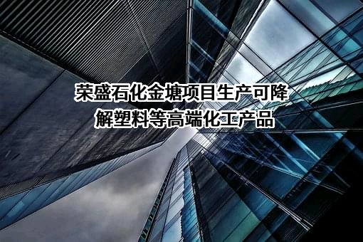 荣盛石化金塘项目生产可降解塑料等高端化工产品