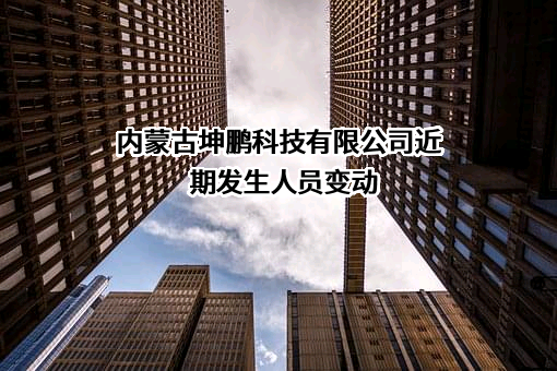 内蒙古坤鹏科技有限公司近期发生人员变动