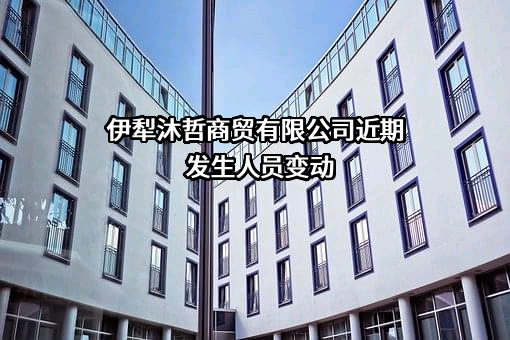伊犁沐哲商贸有限公司近期发生人员变动