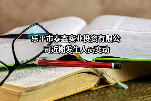 乐平市泰鑫实业投资有限公司近期发生人员变动