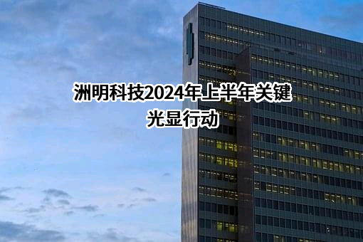 洲明科技2024年上半年关键光显行动