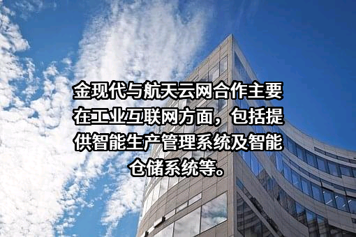 金现代与航天云网合作主要在工业互联网方面，包括提供智能生产管理系统及智能仓储系统等。