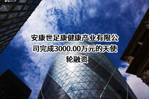 安康世足康健康产业有限公司完成3000.00万元的天使轮融资