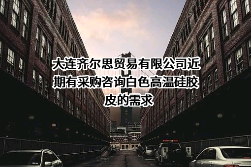 大连齐尔思贸易有限公司近期有采购咨询白色高温硅胶皮的需求