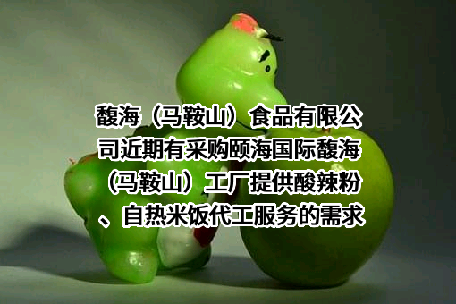 馥海（马鞍山）食品有限公司近期有采购颐海国际馥海（马鞍山）工厂提供酸辣粉、自热米饭代工服务的需求